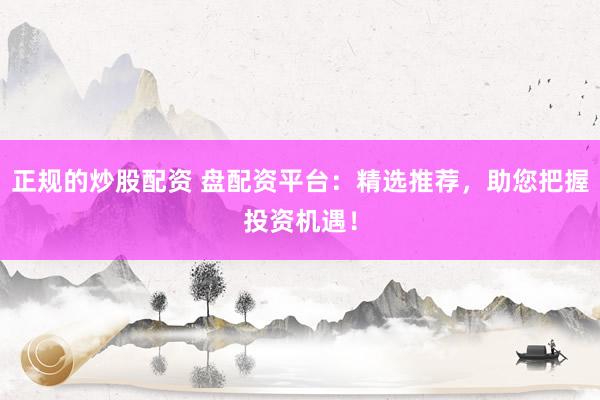 正规的炒股配资 盘配资平台：精选推荐，助您把握投资机遇！