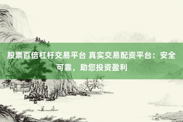 股票百倍杠杆交易平台 真实交易配资平台：安全可靠，助您投资盈利
