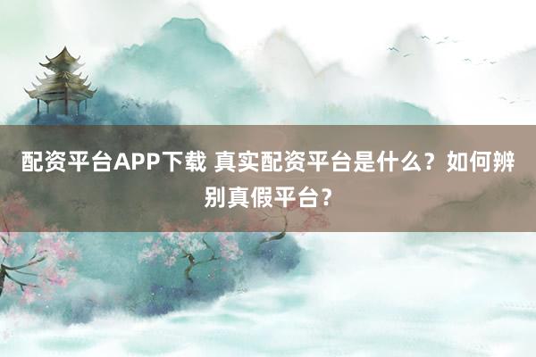 配资平台APP下载 真实配资平台是什么？如何辨别真假平台？