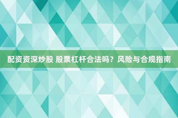 配资资深炒股 股票杠杆合法吗？风险与合规指南
