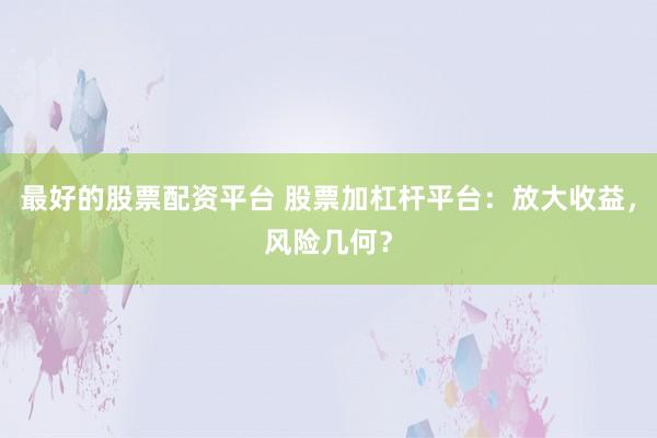最好的股票配资平台 股票加杠杆平台：放大收益，风险几何？