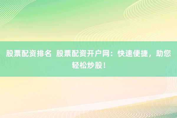 股票配资排名  股票配资开户网：快速便捷，助您轻松炒股！