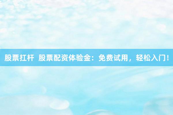 股票扛杆  股票配资体验金：免费试用，轻松入门！