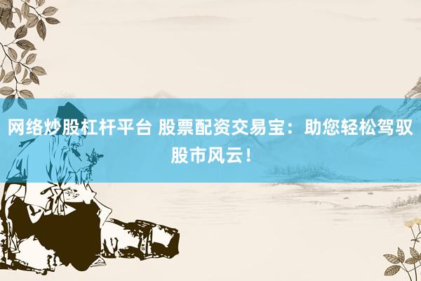 网络炒股杠杆平台 股票配资交易宝：助您轻松驾驭股市风云！