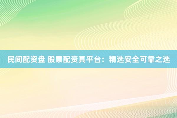 民间配资盘 股票配资真平台：精选安全可靠之选