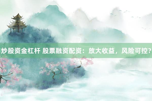 炒股资金杠杆 股票融资配资：放大收益，风险可控？