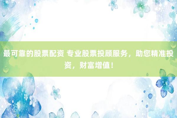 最可靠的股票配资 专业股票投顾服务，助您精准投资，财富增值！