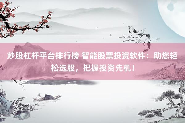 炒股杠杆平台排行榜 智能股票投资软件：助您轻松选股，把握投资先机！
