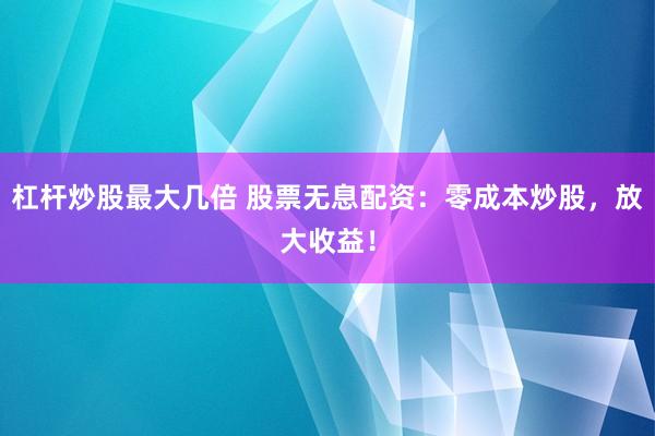 杠杆炒股最大几倍 股票无息配资：零成本炒股，放大收益！