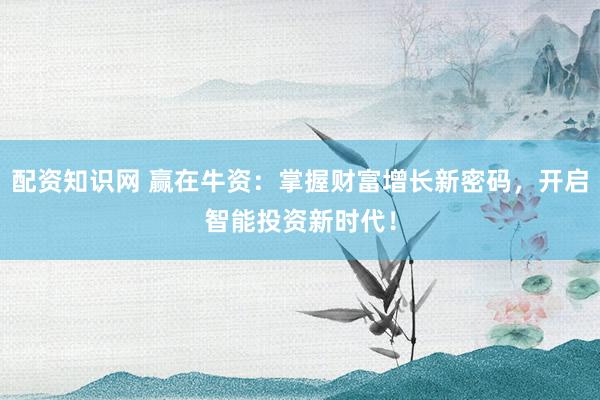 配资知识网 赢在牛资：掌握财富增长新密码，开启智能投资新时代！