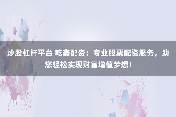 炒股杠杆平台 乾鑫配资：专业股票配资服务，助您轻松实现财富增值梦想！