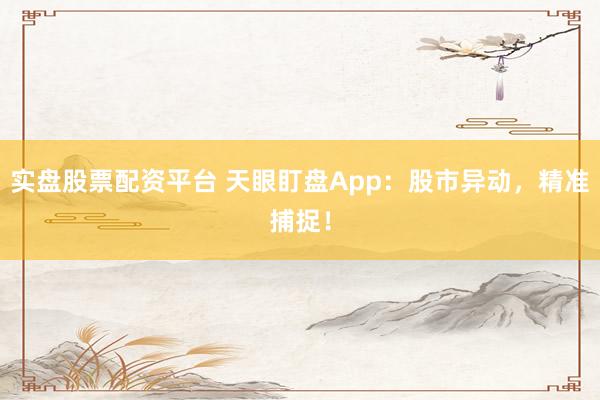 实盘股票配资平台 天眼盯盘App：股市异动，精准捕捉！