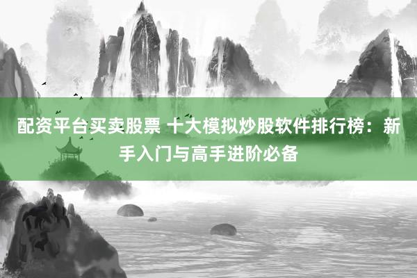 配资平台买卖股票 十大模拟炒股软件排行榜：新手入门与高手进阶必备