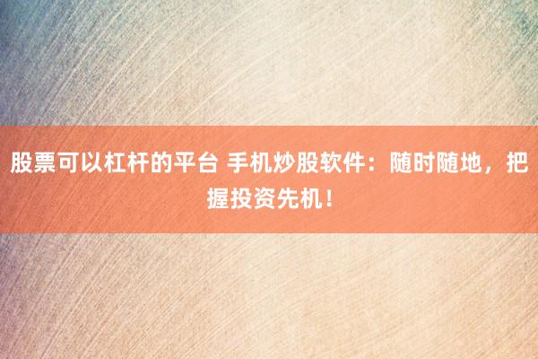 股票可以杠杆的平台 手机炒股软件：随时随地，把握投资先机！