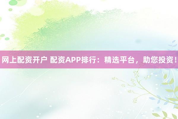 网上配资开户 配资APP排行：精选平台，助您投资！