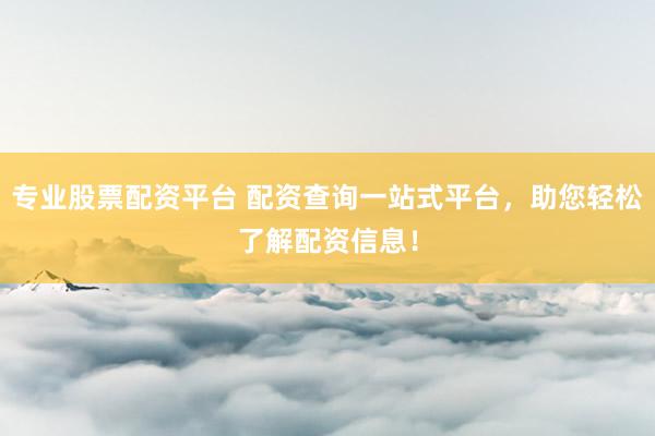 专业股票配资平台 配资查询一站式平台,助您轻松了解配资信息!