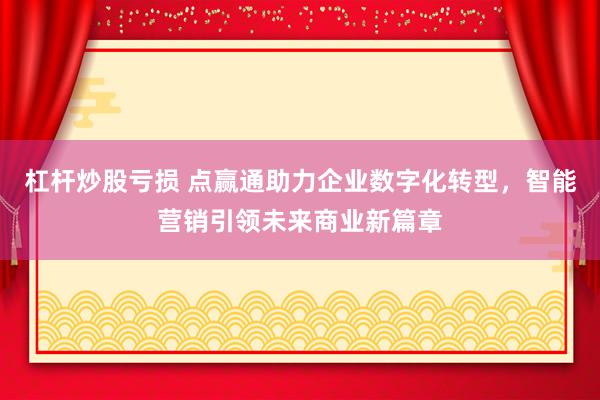 杠杆炒股亏损 点赢通助力企业数字化转型，智能营销引领未来商业新篇章