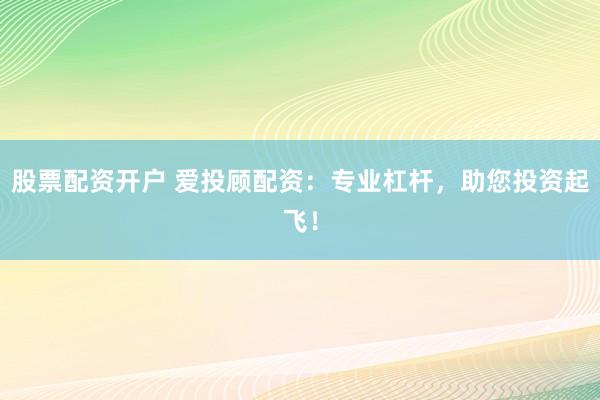 股票配资开户 爱投顾配资:专业杠杆,助您投资起飞!