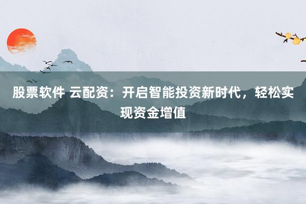 股票软件 云配资：开启智能投资新时代，轻松实现资金增值
