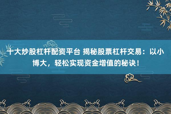 十大炒股杠杆配资平台 揭秘股票杠杆交易：以小博大，轻松实现资金增值的秘诀！