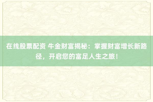 在线股票配资 牛金财富揭秘：掌握财富增长新路径，开启您的富足人生之旅！