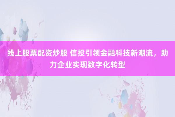 线上股票配资炒股 信投引领金融科技新潮流，助力企业实现数字化转型
