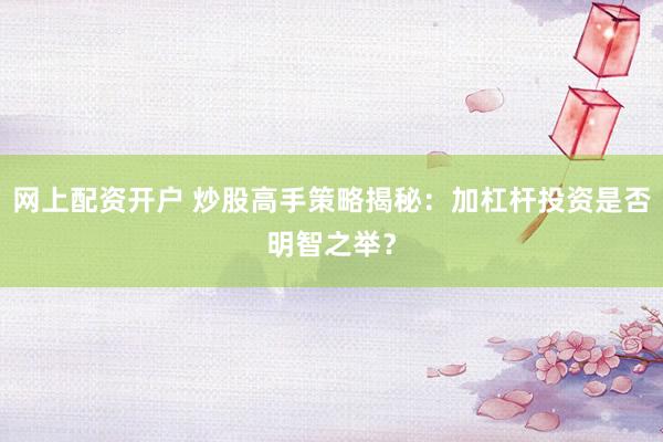 网上配资开户 炒股高手策略揭秘：加杠杆投资是否明智之举？