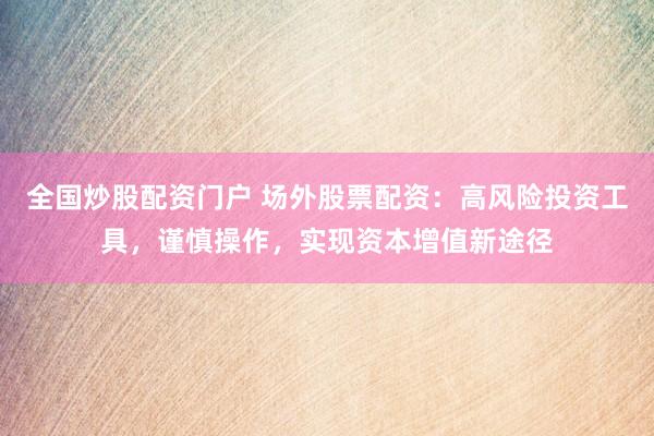 全国炒股配资门户 场外股票配资：高风险投资工具，谨慎操作，实现资本增值新途径