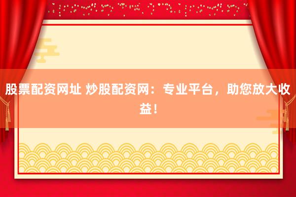 股票配资网址 炒股配资网：专业平台，助您放大收益！