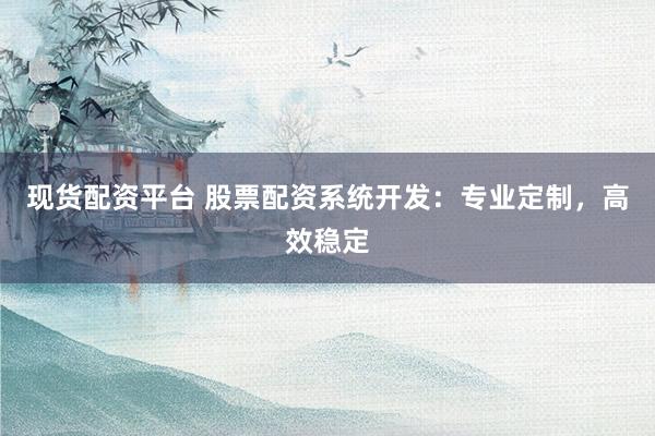 现货配资平台 股票配资系统开发：专业定制，高效稳定