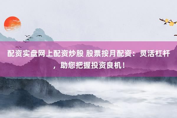 配资实盘网上配资炒股 股票按月配资：灵活杠杆，助您把握投资良机！