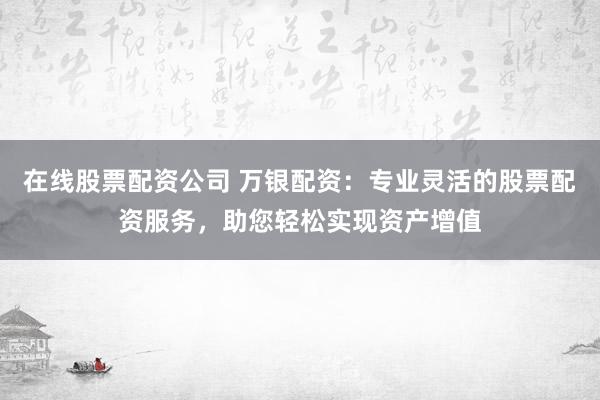 在线股票配资公司 万银配资：专业灵活的股票配资服务，助您轻松实现资产增值