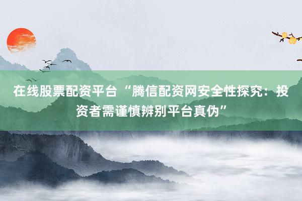 在线股票配资平台 “腾信配资网安全性探究：投资者需谨慎辨别平台真伪”