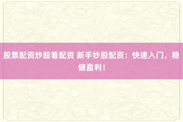 股票配资炒股看配资 新手炒股配资：快速入门，稳健盈利！