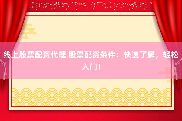 线上股票配资代理 股票配资条件：快速了解，轻松入门！