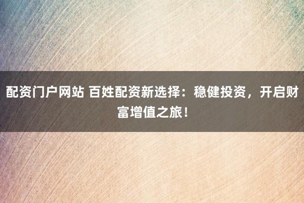 配资门户网站 百姓配资新选择:稳健投资,开启财富增值之旅!