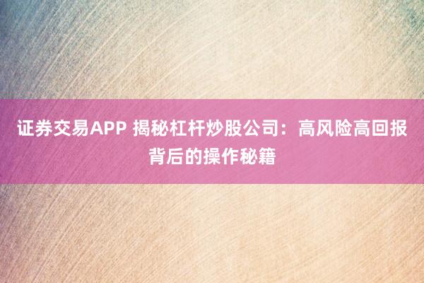 证券交易APP 揭秘杠杆炒股公司：高风险高回报背后的操作秘籍