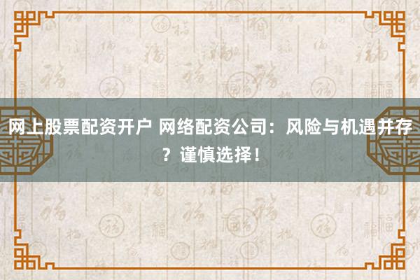 网上股票配资开户 网络配资公司:风险与机遇并存?谨慎选择!