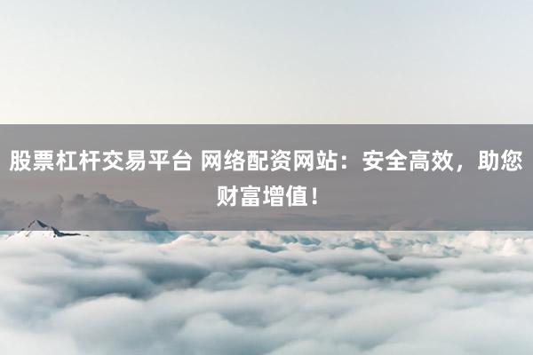 股票杠杆交易平台 网络配资网站：安全高效，助您财富增值！