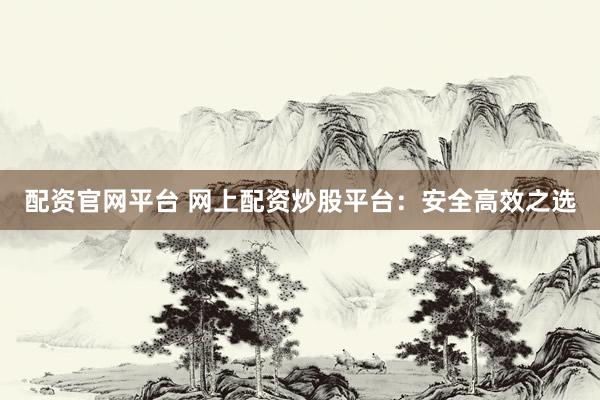 配资官网平台 网上配资炒股平台：安全高效之选