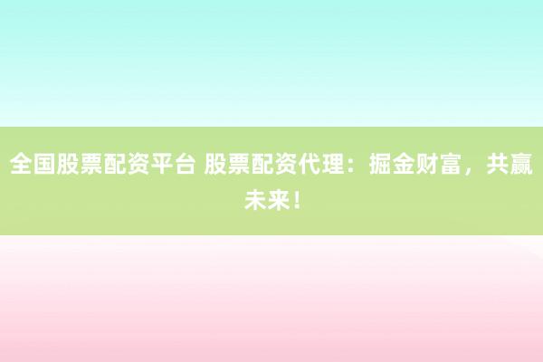 全国股票配资平台 股票配资代理：掘金财富，共赢未来！