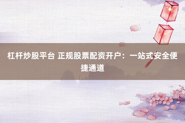 杠杆炒股平台 正规股票配资开户:一站式安全便捷通道