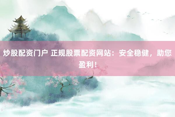 炒股配资门户 正规股票配资网站：安全稳健，助您盈利！