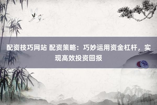 配资技巧网站 配资策略：巧妙运用资金杠杆，实现高效投资回报
