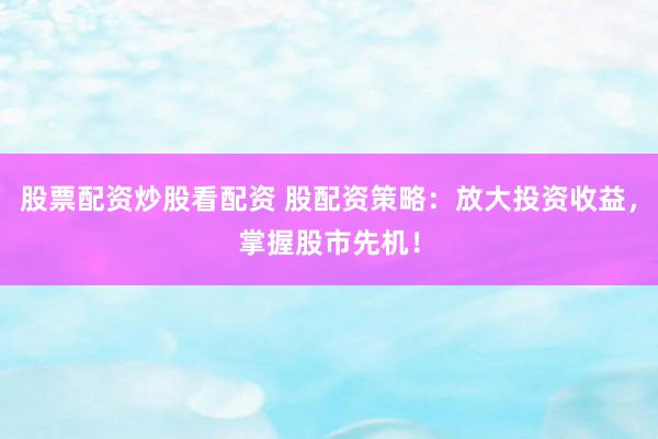 股票配资炒股看配资 股配资策略:放大投资收益,掌握股市先机!