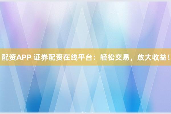 配资APP 证券配资在线平台：轻松交易，放大收益！