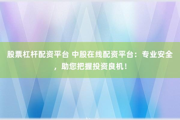 股票杠杆配资平台 中股在线配资平台：专业安全，助您把握投资良机！