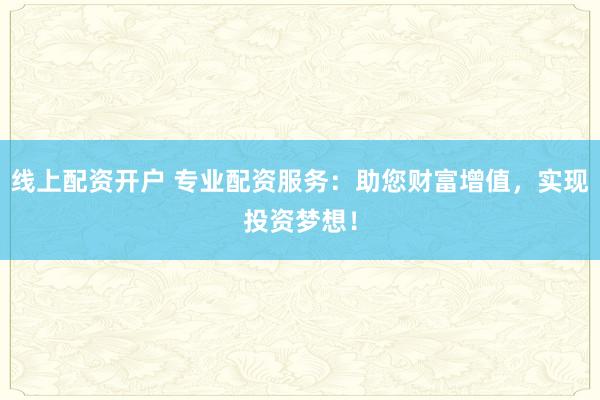 线上配资开户 专业配资服务：助您财富增值，实现投资梦想！