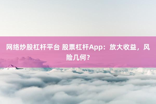 网络炒股杠杆平台 股票杠杆App：放大收益，风险几何？