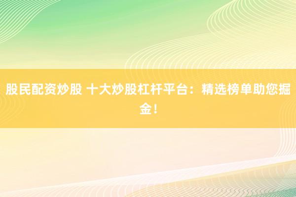 股民配资炒股 十大炒股杠杆平台：精选榜单助您掘金！